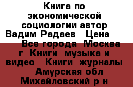 Книга по экономической социологии автор Вадим Радаев › Цена ­ 400 - Все города, Москва г. Книги, музыка и видео » Книги, журналы   . Амурская обл.,Михайловский р-н